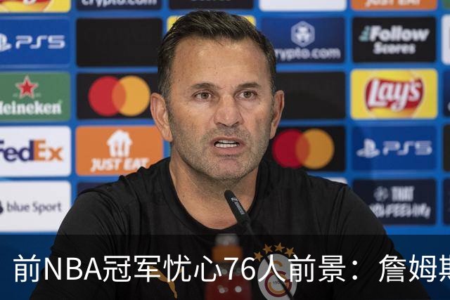 前NBA冠军忧心76人前景：詹姆斯状态堪忧，球队恐面临危机